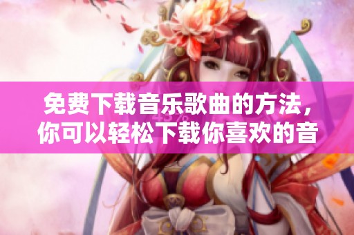 免费下载音乐歌曲的方法，你可以轻松下载你喜欢的音乐作品