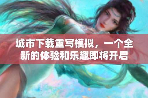 城市下载重写模拟，一个全新的体验和乐趣即将开启