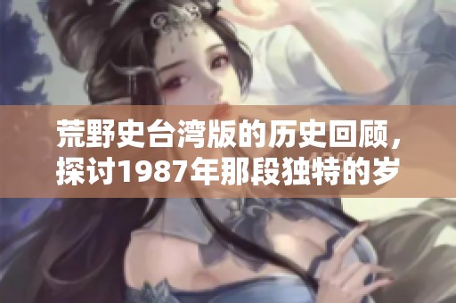 荒野史台湾版的历史回顾，探讨1987年那段独特的岁月