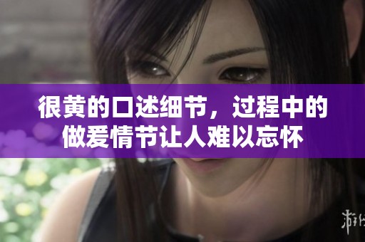 很黄的口述细节，过程中的做爰情节让人难以忘怀