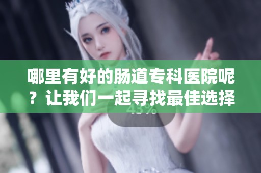 哪里有好的肠道专科医院呢？让我们一起寻找最佳选择！