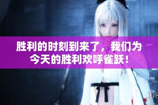 胜利的时刻到来了，我们为今天的胜利欢呼雀跃！