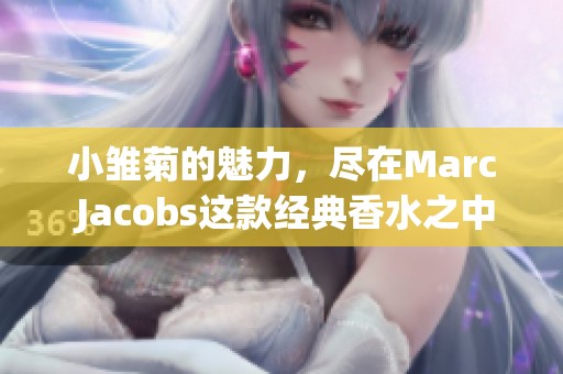 小雏菊的魅力，尽在Marc Jacobs这款经典香水之中