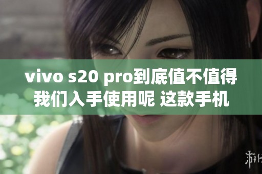 vivo s20 pro到底值不值得我们入手使用呢 这款手机有什么特别之处吗