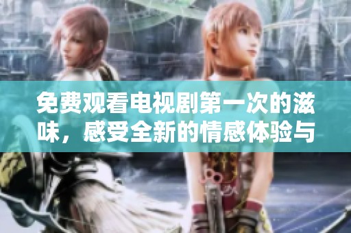 免费观看电视剧第一次的滋味，感受全新的情感体验与人生启示