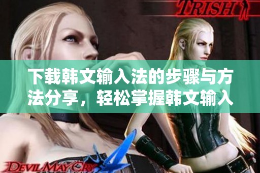 下载韩文输入法的步骤与方法分享，轻松掌握韩文输入法的使用技巧