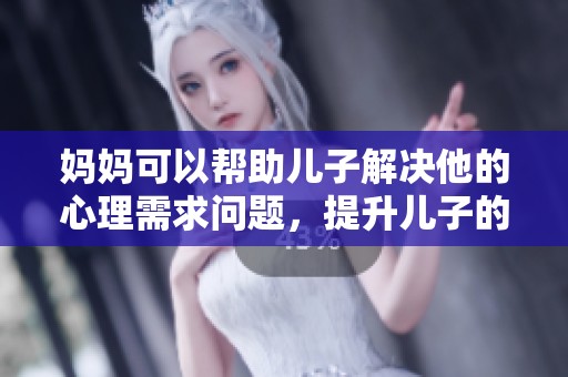 妈妈可以帮助儿子解决他的心理需求问题，提升儿子的内心幸福感。