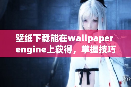 壁纸下载能在wallpaper engine上获得，掌握技巧享受精彩视觉体验