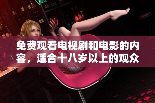 免费观看电视剧和电影的内容，适合十八岁以上的观众观看