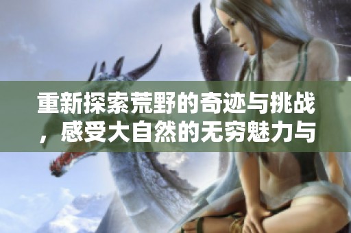 重新探索荒野的奇迹与挑战，感受大自然的无穷魅力与力量