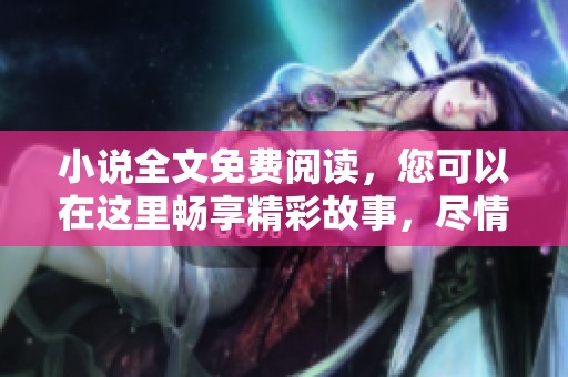 小说全文免费阅读，您可以在这里畅享精彩故事，尽情书海遨游。