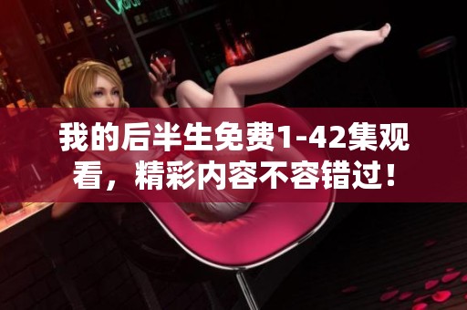我的后半生免费1-42集观看，精彩内容不容错过！