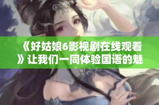 《好姑娘6影视剧在线观看》让我们一同体验国语的魅力与精彩！