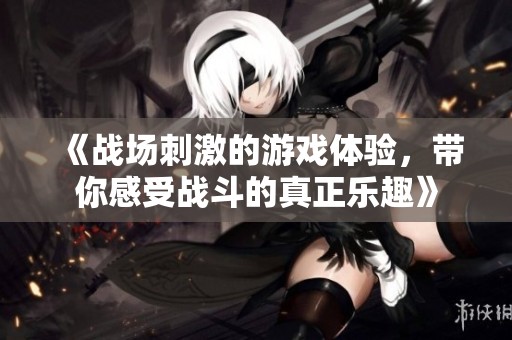 《战场刺激的游戏体验，带你感受战斗的真正乐趣》