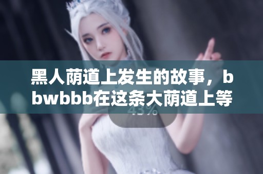 黑人荫道上发生的故事，bbwbbb在这条大荫道上等你来探索