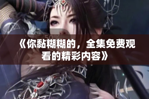 《你黏糊糊的，全集免费观看的精彩内容》