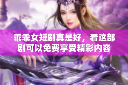 乖乖女短剧真是好，看这部剧可以免费享受精彩内容