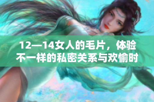 12—14女人的**，体验不一样的私密关系与欢愉时刻
