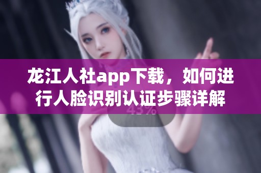 龙江人社app下载，如何进行人脸识别认证步骤详解
