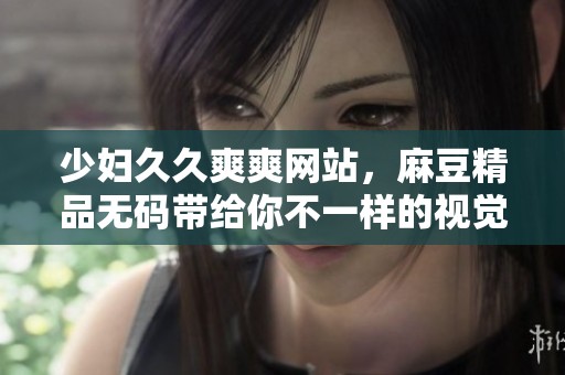 少妇**爽爽网站，麻豆精品**带给你不一样的视觉享受体验