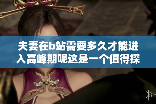 夫妻在b站需要多久才能进入高峰期呢这是一个值得探讨的问题