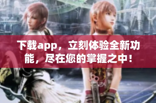 下载app，立刻体验全新功能，尽在您的掌握之中！