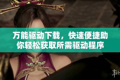 万能驱动下载，快速便捷助你轻松获取所需驱动程序