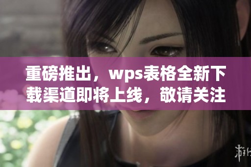 重磅推出，wps表格全新下载渠道即将上线，敬请关注！