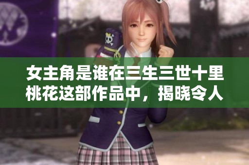 女主角是谁在三生三世十里桃花这部作品中，揭晓令人期待的答案
