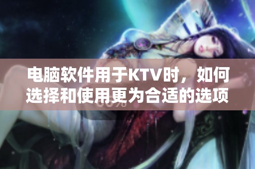 电脑软件用于KTV时，如何选择和使用更为合适的选项呢