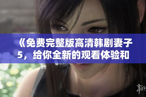 《免费完整版高清韩剧妻子5，给你全新的观看体验和深刻的情感故事》