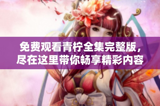 免费观看青柠全集完整版，尽在这里带你畅享精彩内容