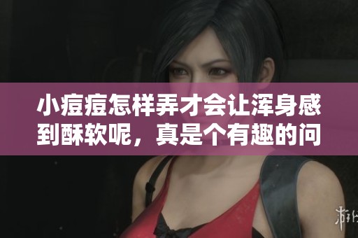 小痘痘怎样弄才会让浑身感到酥软呢，真是个有趣的问题