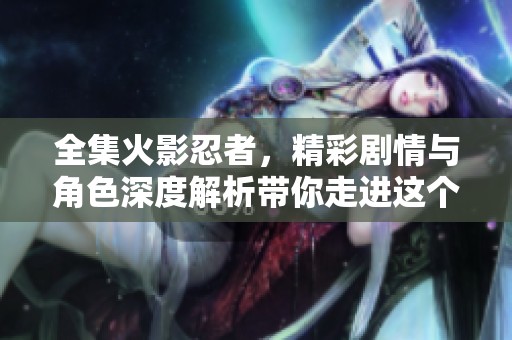 全集火影忍者，精彩剧情与角色深度解析带你走进这个忍者的世界