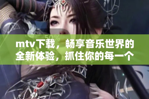 mtv下载，畅享音乐世界的全新体验，抓住你的每一个节奏时刻！