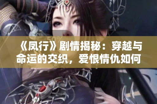 《凤行》剧情揭秘：穿越与命运的交织，爱恨情仇如何展开？