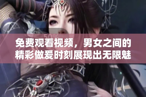 免费观看视频，男女之间的精彩做爰时刻展现出无限魅力