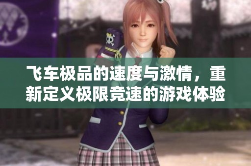 飞车极品的速度与激情，重新定义极限竞速的游戏体验