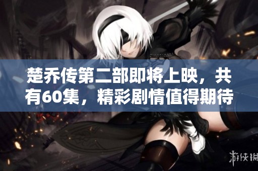 楚乔传第二部即将上映，共有60集，精彩剧情值得期待