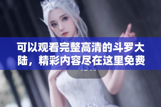 可以观看完整高清的斗罗大陆，精彩内容尽在这里免费在线观看