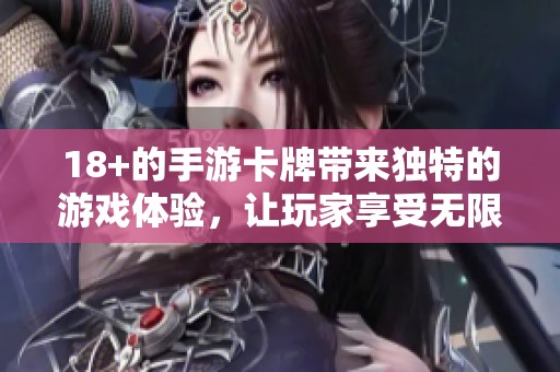 18+的手游卡牌带来独特的游戏体验，让玩家享受无限乐趣