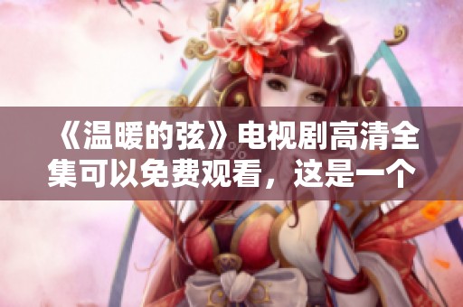《温暖的弦》电视剧高清全集可以免费观看，这是一个不容错过的精彩剧集！