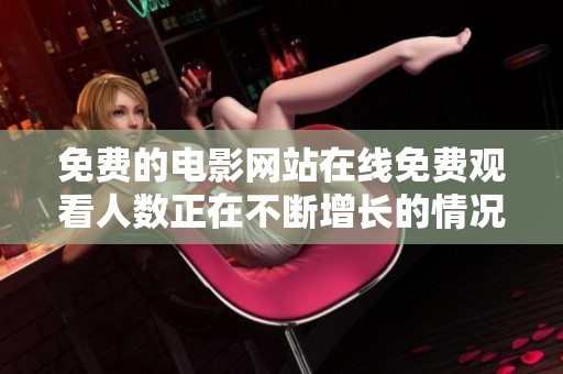 免费的电影网站在线免费观看人数正在不断增长的情况分析