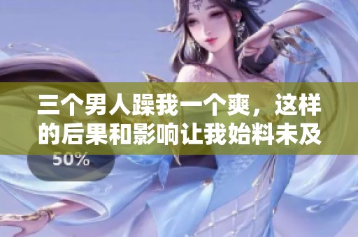 三个男人躁我一个爽，这样的后果和影响让我始料未及