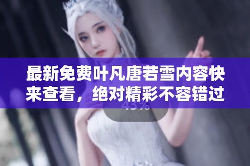 最新免费叶凡唐若雪内容快来查看，绝对精彩不容错过的精彩故事！