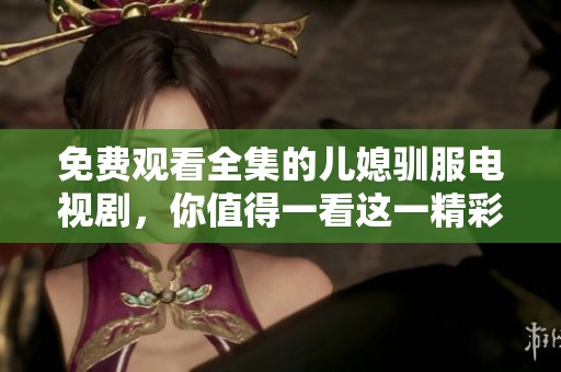 免费观看全集的儿媳驯服电视剧，你值得一看这一精彩故事