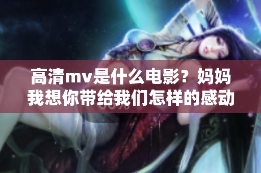 高清mv是什么电影？妈妈我想你带给我们怎样的感动呢