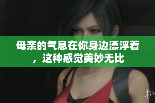 母亲的气息在你身边漂浮着，这种感觉美妙无比