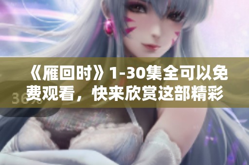 《雁回时》1-30集全可以免费观看，快来欣赏这部精彩的剧集吧！