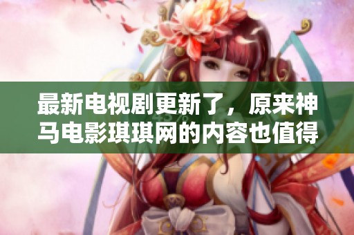 最新电视剧更新了，原来神马电影琪琪网的内容也值得一看